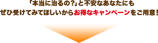 「本当に治るの？」と不安なあなたにもぜひ受けてみてほしいからお得なキャンペーンをご用意！