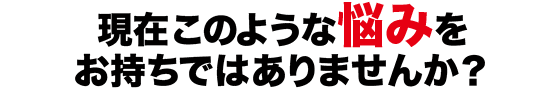 現在このような悩みをお持ちではありませんか？