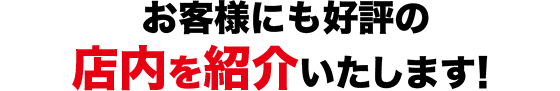 お客様にも好評の店内を紹介いたします！