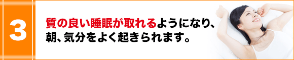 質の良い睡眠が取れるようになり、朝、気分をよく起きられます。